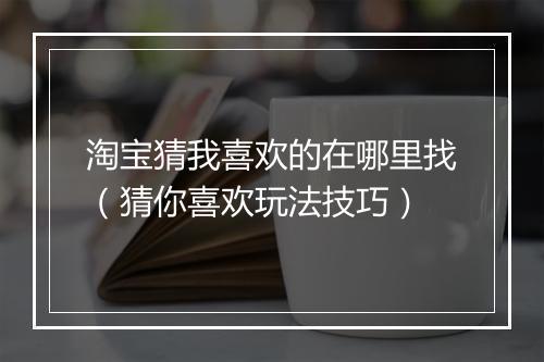 淘宝猜我喜欢的在哪里找（猜你喜欢玩法技巧）
