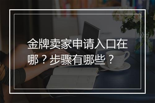 金牌卖家申请入口在哪？步骤有哪些？