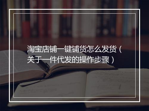 淘宝店铺一键铺货怎么发货（关于一件代发的操作步骤）