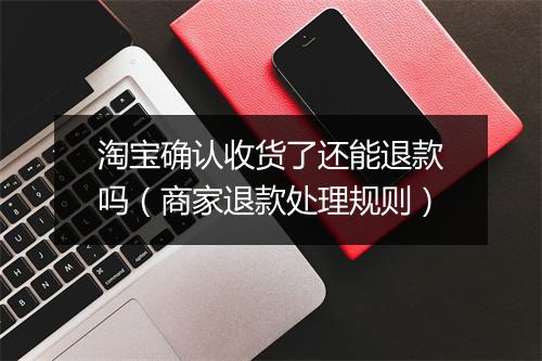 淘宝确认收货了还能退款吗（商家退款处理规则）