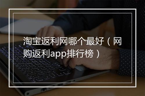 淘宝返利网哪个最好（网购返利app排行榜）