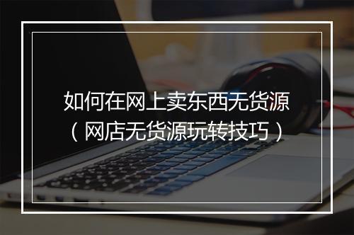 如何在网上卖东西无货源（网店无货源玩转技巧）