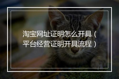 淘宝网址证明怎么开具（平台经营证明开具流程）