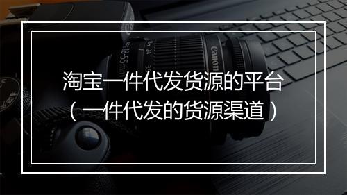 淘宝一件代发货源的平台（一件代发的货源渠道）