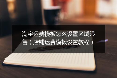 淘宝运费模板怎么设置区域限售（店铺运费模板设置教程）