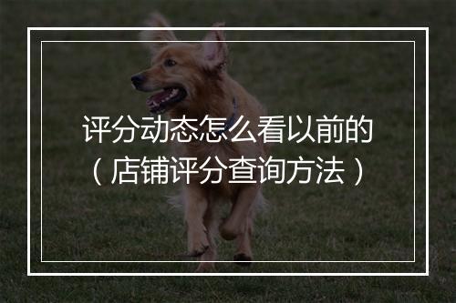 评分动态怎么看以前的（店铺评分查询方法）