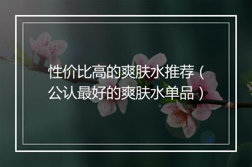 性价比高的爽肤水推荐（公认最好的爽肤水单品）