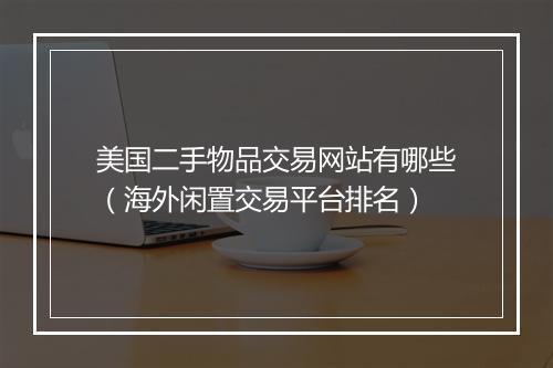 美国二手物品交易网站有哪些（海外闲置交易平台排名）