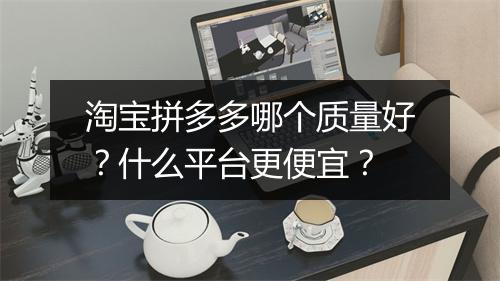 淘宝拼多多哪个质量好？什么平台更便宜？