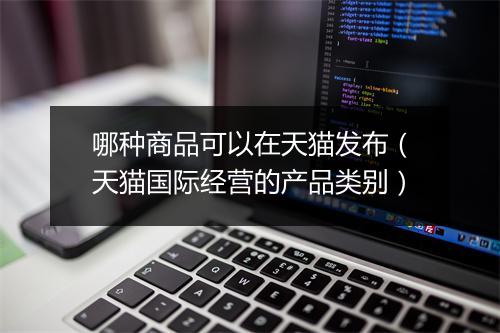哪种商品可以在天猫发布（天猫国际经营的产品类别）