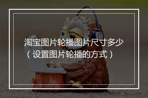 淘宝图片轮播图片尺寸多少（设置图片轮播的方式）