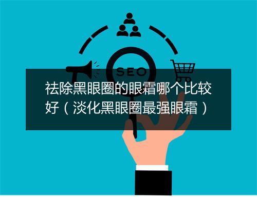 祛除黑眼圈的眼霜哪个比较好（淡化黑眼圈最强眼霜）
