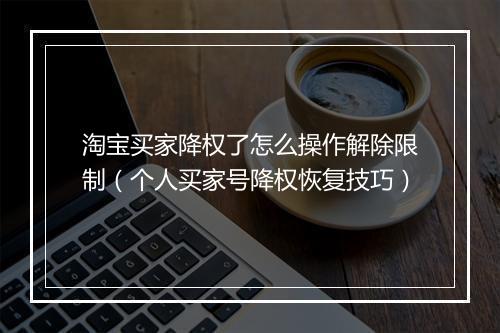 淘宝买家降权了怎么操作解除限制（个人买家号降权恢复技巧）