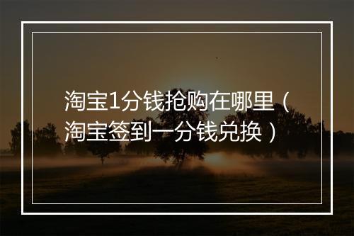 淘宝1分钱抢购在哪里（淘宝签到一分钱兑换）