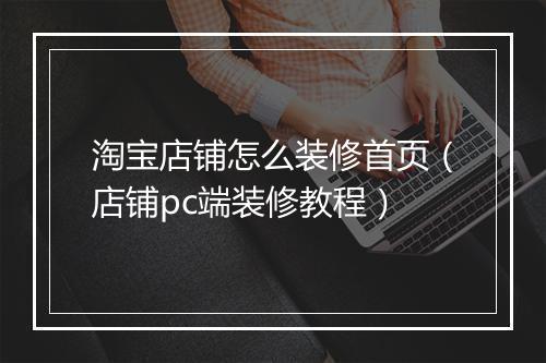 淘宝店铺怎么装修首页（店铺pc端装修教程）
