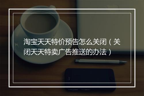 淘宝天天特价预告怎么关闭（关闭天天特卖广告推送的办法）