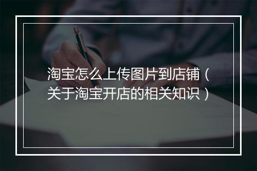 淘宝怎么上传图片到店铺（关于淘宝开店的相关知识）
