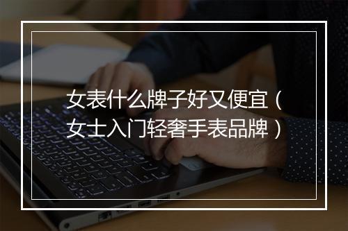 女表什么牌子好又便宜（女士入门轻奢手表品牌）