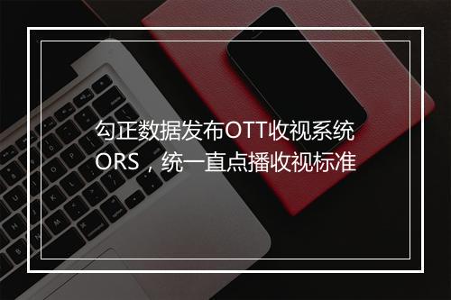 勾正数据发布OTT收视系统ORS，统一直点播收视标准
