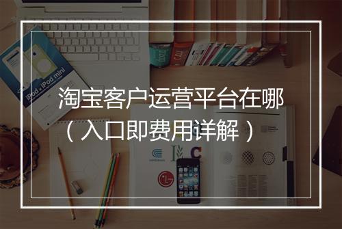 淘宝客户运营平台在哪（入口即费用详解）