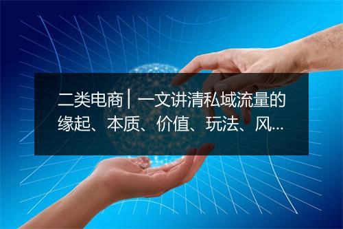 二类电商 ▏一文讲清私域流量的缘起、本质、价值、玩法、风险…