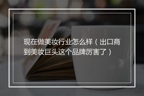 现在做美妆行业怎么样（出口商到美妆巨头这个品牌厉害了）