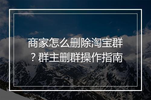 商家怎么删除淘宝群？群主删群操作指南