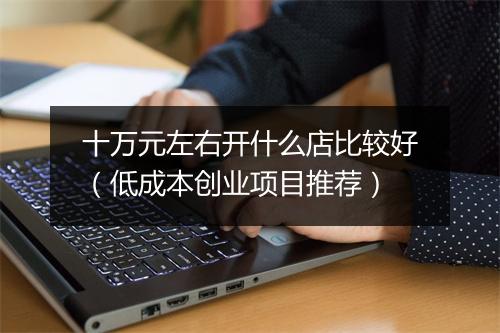 十万元左右开什么店比较好（低成本创业项目推荐）