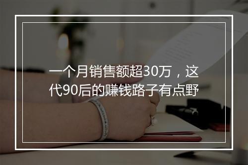 一个月销售额超30万，这代90后的赚钱路子有点野