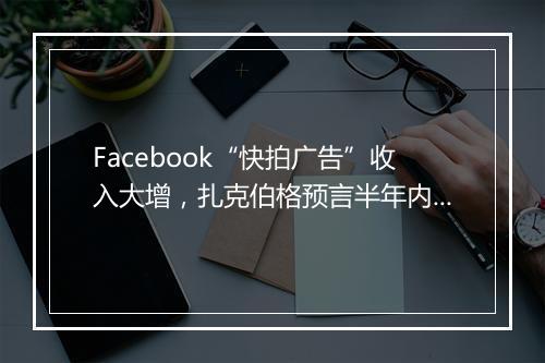 Facebook“快拍广告”收入大增，扎克伯格预言半年内替代信息流