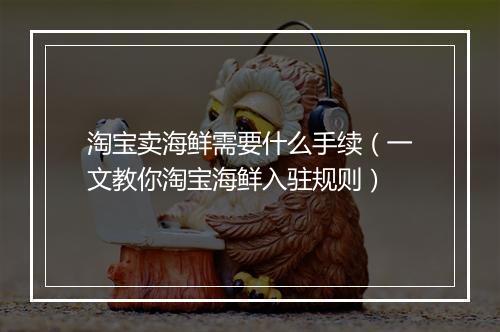 淘宝卖海鲜需要什么手续（一文教你淘宝海鲜入驻规则）