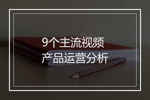 9个主流视频产品运营分析