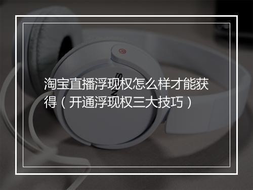 淘宝直播浮现权怎么样才能获得（开通浮现权三大技巧）