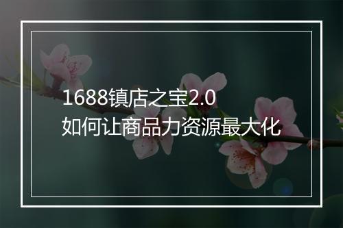 1688镇店之宝2.0如何让商品力资源最大化