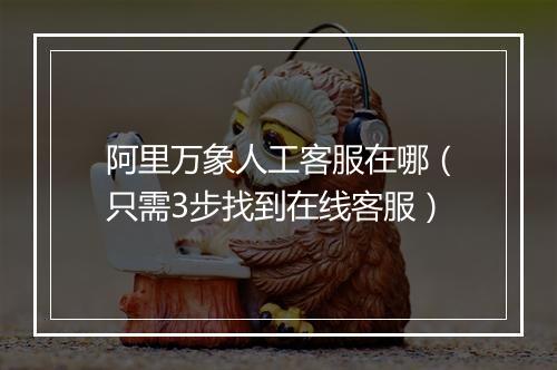 阿里万象人工客服在哪（只需3步找到在线客服）