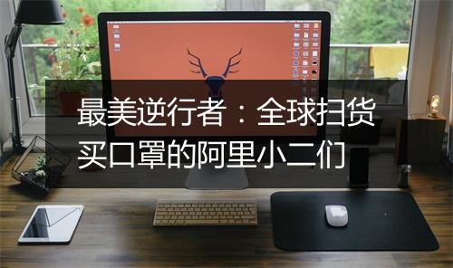 最美逆行者：全球扫货买口罩的阿里小二们