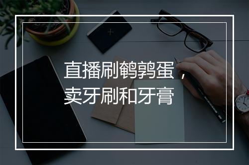 直播刷鹌鹑蛋，卖牙刷和牙膏