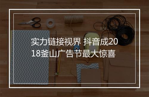 实力链接视界 抖音成2018釜山广告节最大惊喜