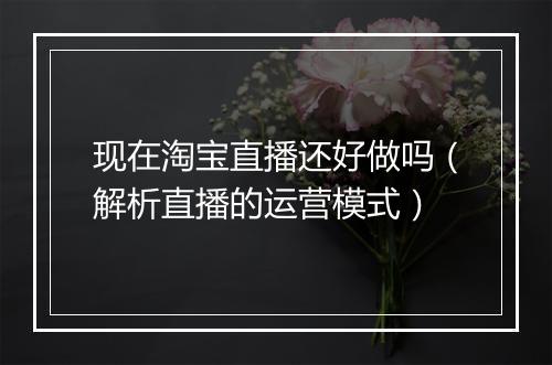 现在淘宝直播还好做吗（解析直播的运营模式）