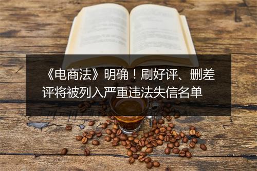 《电商法》明确！刷好评、删差评将被列入严重违法失信名单
