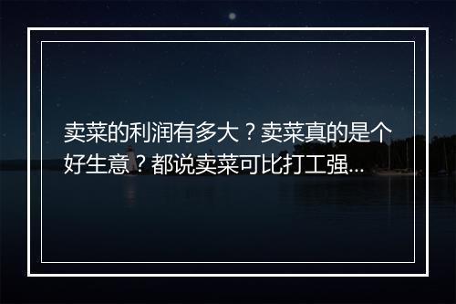 卖菜的利润有多大？卖菜真的是个好生意？都说卖菜可比打工强多了