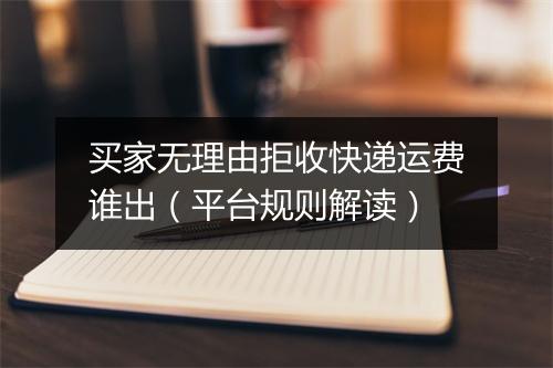 买家无理由拒收快递运费谁出（平台规则解读）