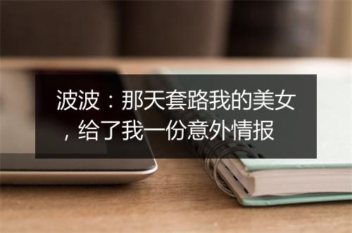 波波：那天套路我的美女，给了我一份意外情报