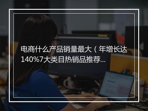 电商什么产品销量最大（年增长达140%7大类目热销品推荐）