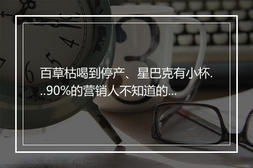 百草枯喝到停产、星巴克有小杯...90%的营销人不知道的冷知识