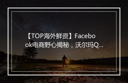 【TOP海外鲜资】Facebook电商野心揭秘，沃尔玛Q1业绩超预期