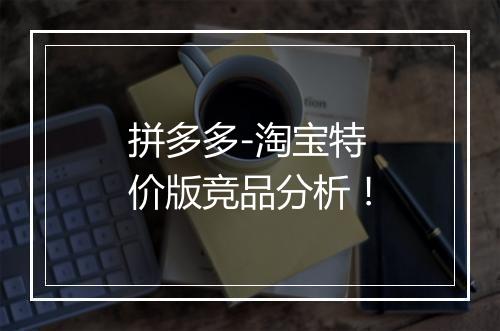 拼多多-淘宝特价版竞品分析！