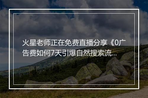 火星老师正在免费直播分享《0广告费如何7天引爆自然搜索流量》，速来！