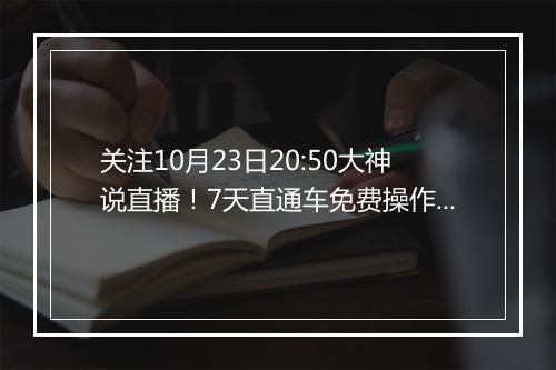 关注10月23日20:50大神说直播！7天直通车免费操作等你来