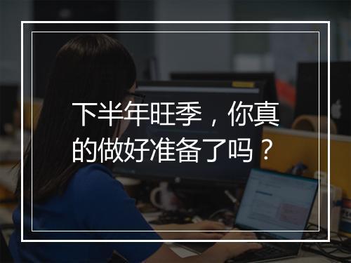 下半年旺季，你真的做好准备了吗？